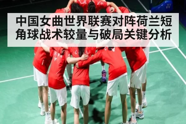 中国女曲世界联赛对阵荷兰短角球战术较量与破局关键分析