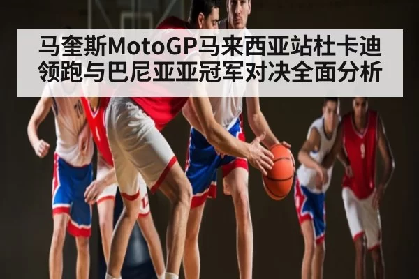 马奎斯MotoGP马来西亚站杜卡迪领跑与巴尼亚亚冠军对决全面分析
